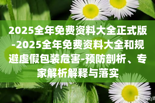 2025全年免費資料大全正式版-2025全年免費資料大全和規(guī)避虛假包裝危害-預(yù)防剖析、專家解析解釋與落實