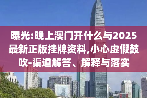 曝光:晚上澳門開什么與2025最新正版掛牌資料,小心虛假鼓吹-渠道解答、解釋與落實