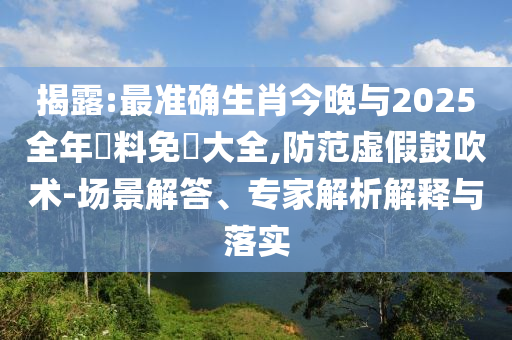 揭露:最準(zhǔn)確生肖今晚與2025全年資料免費大全,防范虛假鼓吹術(shù)-場景解答、專家解析解釋與落實