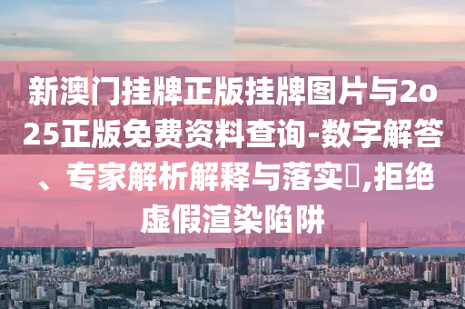 新澳門掛牌正版掛牌圖片與2o25正版免費資料查詢-數(shù)字解答、專家解析解釋與落實?,拒絕虛假渲染陷阱