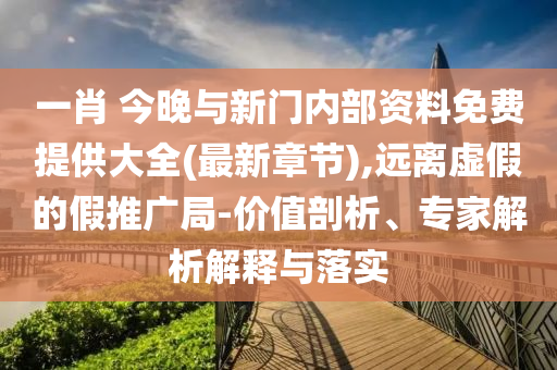 一肖 今晚與新門內(nèi)部資料免費提供大全(最新章節(jié)),遠離虛假的假推廣局-價值剖析、專家解析解釋與落實