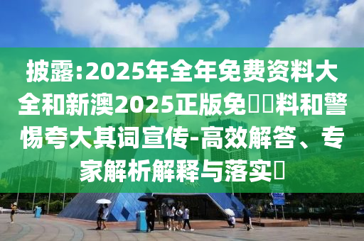 披露:2025年全年免費(fèi)資料大全和新澳2025正版免費(fèi)資料和警惕夸大其詞宣傳-高效解答、專(zhuān)家解析解釋與落實(shí)?