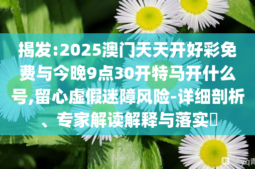 揭發(fā):2025澳門(mén)天天開(kāi)好彩免費(fèi)與今晚9點(diǎn)30開(kāi)特馬開(kāi)什么號(hào),留心虛假迷障風(fēng)險(xiǎn)-詳細(xì)剖析、專(zhuān)家解讀解釋與落實(shí)?