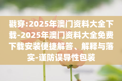 戳穿:2025年澳門(mén)資料大全下載-2025年澳門(mén)資料大全免費(fèi)下載安裝便捷解答、解釋與落實(shí)-謹(jǐn)防誤導(dǎo)性包裝