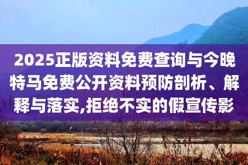 2025正版資料免費(fèi)查詢(xún)與今晚特馬免費(fèi)公開(kāi)資料預(yù)防剖析、解釋與落實(shí),拒絕不實(shí)的假宣傳影