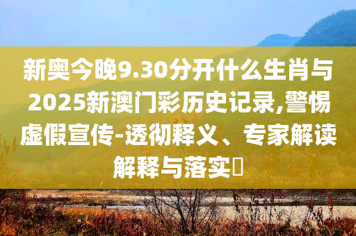 新奧今晚9.30分開(kāi)什么生肖與2025新澳門(mén)彩歷史記錄,警惕虛假宣傳-透徹釋義、專(zhuān)家解讀解釋與落實(shí)?