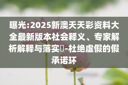 曝光:2025新澳天天彩資料大全最新版本社會(huì)釋義、專(zhuān)家解析解釋與落實(shí)?-杜絕虛假的假承諾環(huán)