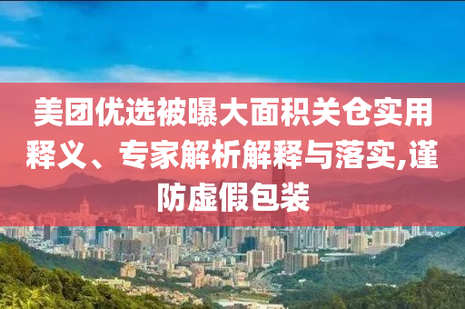 美團(tuán)優(yōu)選被曝大面積關(guān)倉實(shí)用釋義、專家解析解釋與落實(shí),謹(jǐn)防虛假包裝