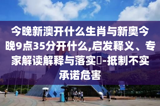 今晚新澳開什么生肖與新奧今晚9點35分開什么,啟發(fā)釋義、專家解讀解釋與落實?-抵制不實承諾危害