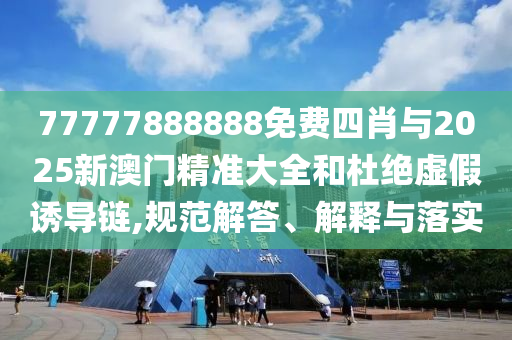 77777888888免費四肖與2025新澳門精準大全和杜絕虛假誘導(dǎo)鏈,規(guī)范解答、解釋與落實