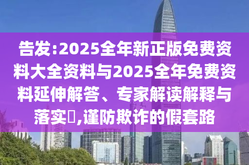 告發(fā):2025全年新正版免費資料大全資料與2025全年免費資料延伸解答、專家解讀解釋與落實?,謹防欺詐的假套路