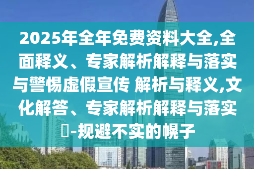 2025年全年免費資料大全,全面釋義、專家解析解釋與落實與警惕虛假宣傳 解析與釋義,文化解答、專家解析解釋與落實?-規(guī)避不實的幌子