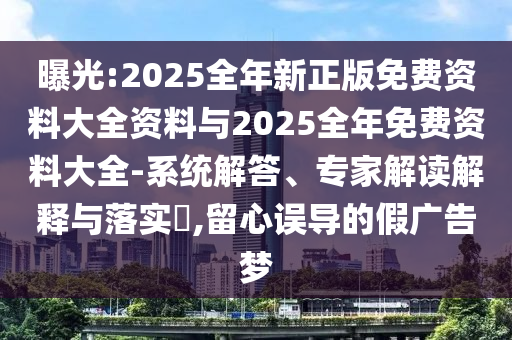 曝光:2025全年新正版免費資料大全資料與2025全年免費資料大全-系統(tǒng)解答、專家解讀解釋與落實?,留心誤導(dǎo)的假廣告夢