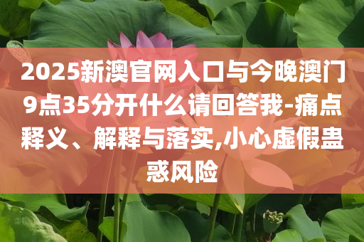2025新澳官網(wǎng)入口與今晚澳門9點(diǎn)35分開(kāi)什么請(qǐng)回答我-痛點(diǎn)釋義、解釋與落實(shí),小心虛假蠱惑風(fēng)險(xiǎn)