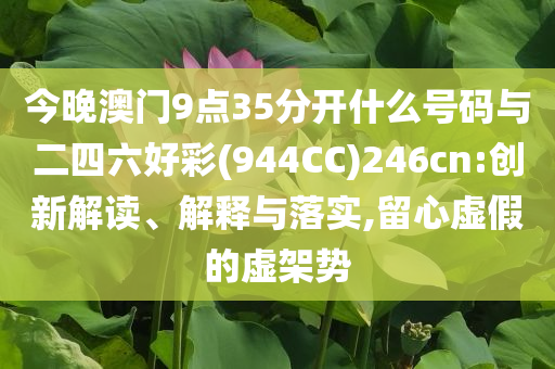 今晚澳門9點(diǎn)35分開(kāi)什么號(hào)碼與二四六好彩(944CC)246cn:創(chuàng)新解讀、解釋與落實(shí),留心虛假的虛架勢(shì)