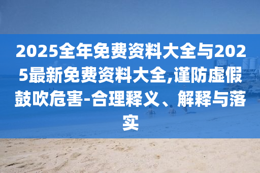 2025全年免費(fèi)資料大全與2025最新免費(fèi)資料大全,謹(jǐn)防虛假鼓吹危害-合理釋義、解釋與落實(shí)