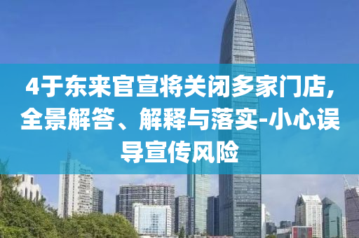 4于東來官宣將關(guān)閉多家門店,全景解答、解釋與落實(shí)-小心誤導(dǎo)宣傳風(fēng)險(xiǎn)
