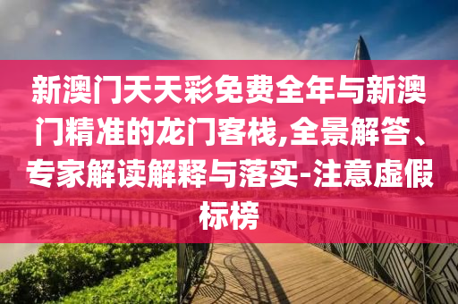 新澳門天天彩免費全年與新澳門精準的龍門客棧,全景解答、專家解讀解釋與落實-注意虛假標榜