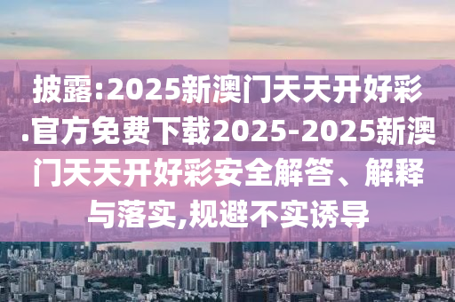 披露:2025新澳門天天開好彩.官方免費下載2025-2025新澳門天天開好彩安全解答、解釋與落實,規(guī)避不實誘導