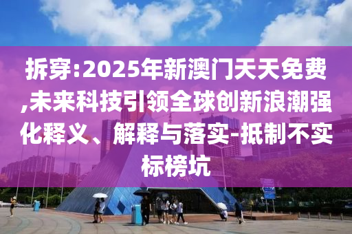 拆穿:2025年新澳門天天免費,未來科技引領(lǐng)全球創(chuàng)新浪潮強化釋義、解釋與落實-抵制不實標榜坑