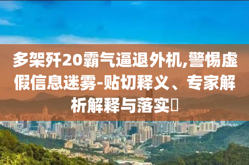 多架殲20霸氣逼退外機,警惕虛假信息迷霧-貼切釋義、專家解析解釋與落實?