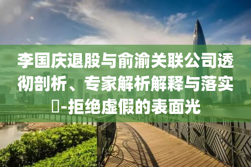 李國(guó)慶退股與俞渝關(guān)聯(lián)公司透徹剖析、專家解析解釋與落實(shí)?-拒絕虛假的表面光