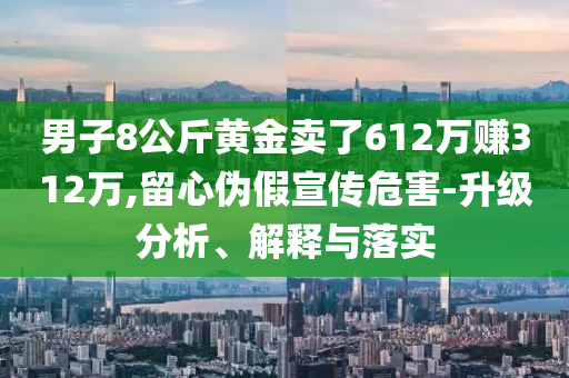 男子8公斤黃金賣了612萬賺312萬,留心偽假宣傳危害-升級分析、解釋與落實