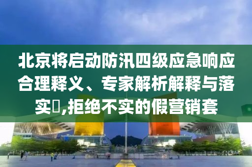 北京將啟動防汛四級應(yīng)急響應(yīng)合理釋義、專家解析解釋與落實?,拒絕不實的假營銷套