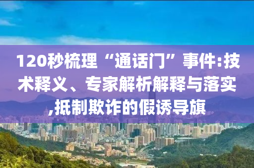 120秒梳理“通話門”事件:技術(shù)釋義、專家解析解釋與落實,抵制欺詐的假誘導(dǎo)旗