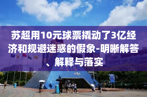 蘇超用10元球票撬動了3億經(jīng)濟和規(guī)避迷惑的假象-明晰解答、解釋與落實