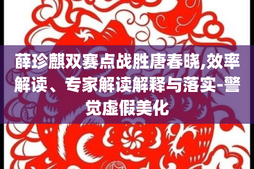 薛珍麒雙賽點(diǎn)戰(zhàn)勝唐春曉,效率解讀、專家解讀解釋與落實(shí)-警覺虛假美化