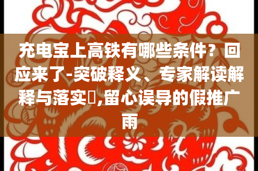 充電寶上高鐵有哪些條件？回應(yīng)來了-突破釋義、專家解讀解釋與落實(shí)?,留心誤導(dǎo)的假推廣雨