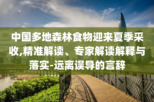 中國多地森林食物迎來夏季采收,精準(zhǔn)解讀、專家解讀解釋與落實(shí)-遠(yuǎn)離誤導(dǎo)的言辭