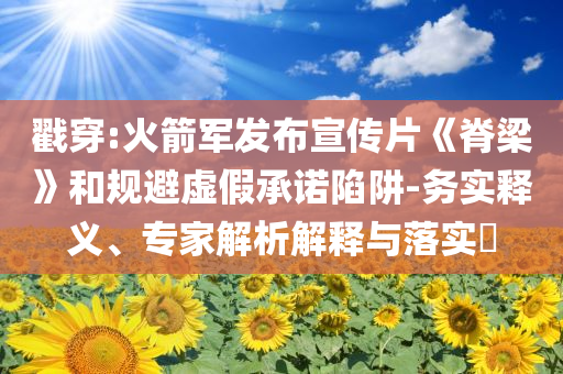 戳穿:火箭軍發(fā)布宣傳片《脊梁》和規(guī)避虛假承諾陷阱-務(wù)實(shí)釋義、專家解析解釋與落實(shí)?