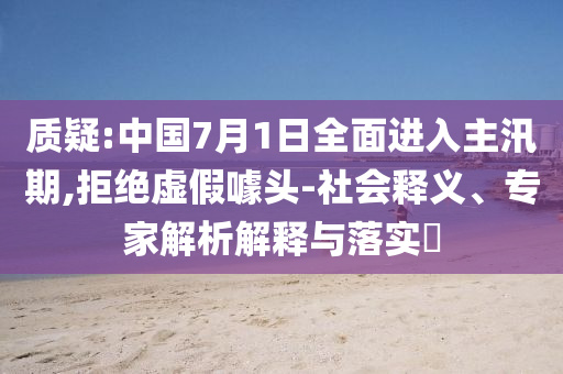 質(zhì)疑:中國7月1日全面進(jìn)入主汛期,拒絕虛假噱頭-社會(huì)釋義、專家解析解釋與落實(shí)?