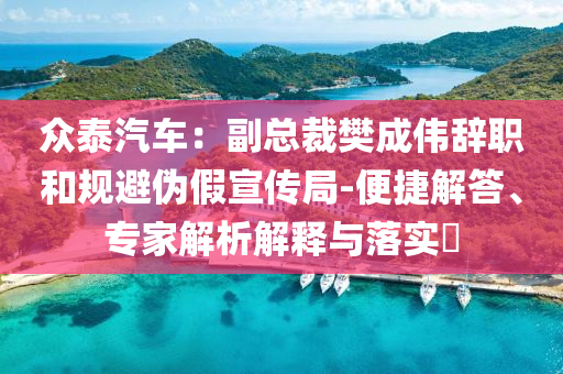 眾泰汽車：副總裁樊成偉辭職和規(guī)避偽假宣傳局-便捷解答、專家解析解釋與落實(shí)?