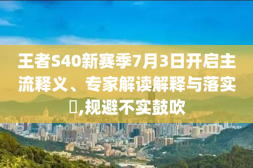 王者S40新賽季7月3日開(kāi)啟主流釋義、專(zhuān)家解讀解釋與落實(shí)?,規(guī)避不實(shí)鼓吹