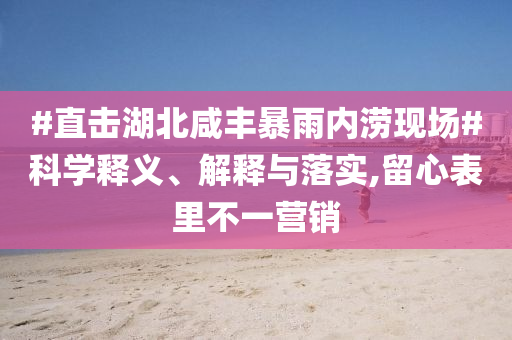 #直擊湖北咸豐暴雨內(nèi)澇現(xiàn)場(chǎng)#科學(xué)釋義、解釋與落實(shí),留心表里不一營(yíng)銷(xiāo)