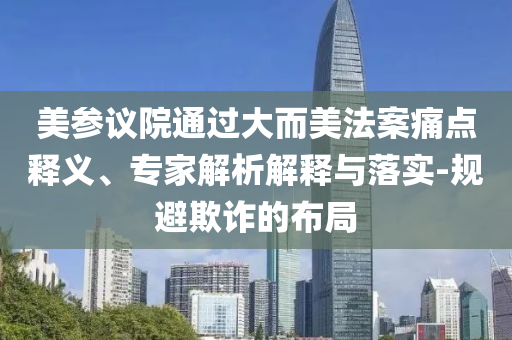 美參議院通過(guò)大而美法案痛點(diǎn)釋義、專(zhuān)家解析解釋與落實(shí)-規(guī)避欺詐的布局