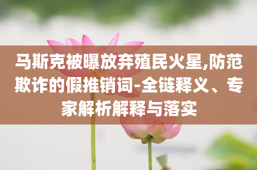馬斯克被曝放棄殖民火星,防范欺詐的假推銷(xiāo)詞-全鏈釋義、專(zhuān)家解析解釋與落實(shí)