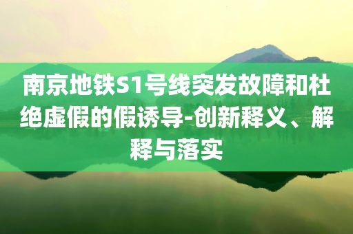 南京地鐵S1號線突發(fā)故障和杜絕虛假的假誘導(dǎo)-創(chuàng)新釋義、解釋與落實(shí)