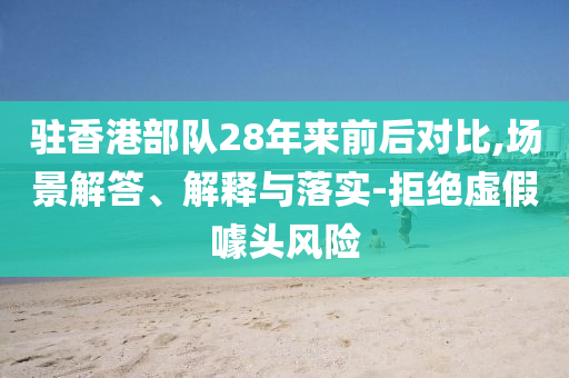 駐香港部隊(duì)28年來前后對比,場景解答、解釋與落實(shí)-拒絕虛假噱頭風(fēng)險(xiǎn)