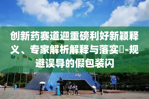 創(chuàng)新藥賽道迎重磅利好新穎釋義、專家解析解釋與落實(shí)?-規(guī)避誤導(dǎo)的假包裝閃