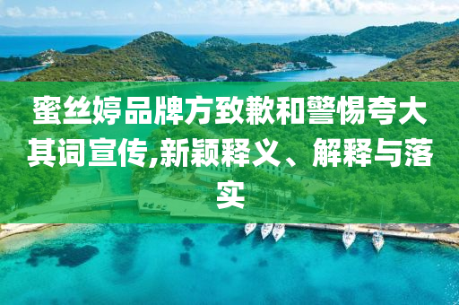 蜜絲婷品牌方致歉和警惕夸大其詞宣傳,新穎釋義、解釋與落實(shí)