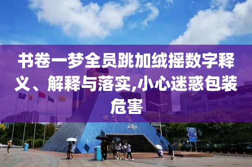 書卷一夢全員跳加絨搖數(shù)字釋義、解釋與落實(shí),小心迷惑包裝危害