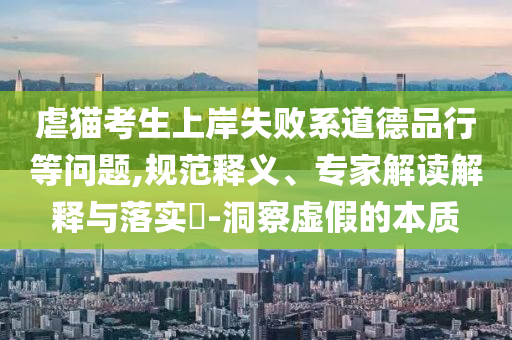 虐貓考生上岸失敗系道德品行等問題,規(guī)范釋義、專家解讀解釋與落實(shí)?-洞察虛假的本質(zhì)