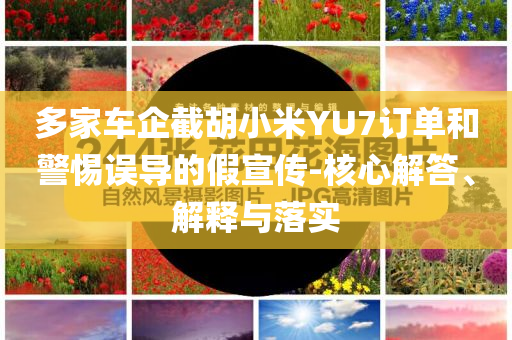 多家車企截胡小米YU7訂單和警惕誤導(dǎo)的假宣傳-核心解答、解釋與落實(shí)