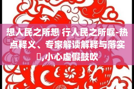 想人民之所想 行人民之所囑-熱點(diǎn)釋義、專家解讀解釋與落實(shí)?,小心虛假鼓吹