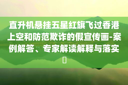 直升機(jī)懸掛五星紅旗飛過香港上空和防范欺詐的假宣傳畫-案例解答、專家解讀解釋與落實(shí)?