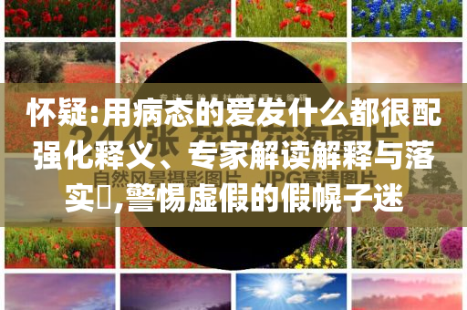 懷疑:用病態(tài)的愛發(fā)什么都很配強(qiáng)化釋義、專家解讀解釋與落實(shí)?,警惕虛假的假幌子迷